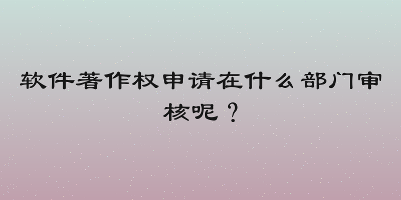 软件著作权申请在什么部门审核呢？