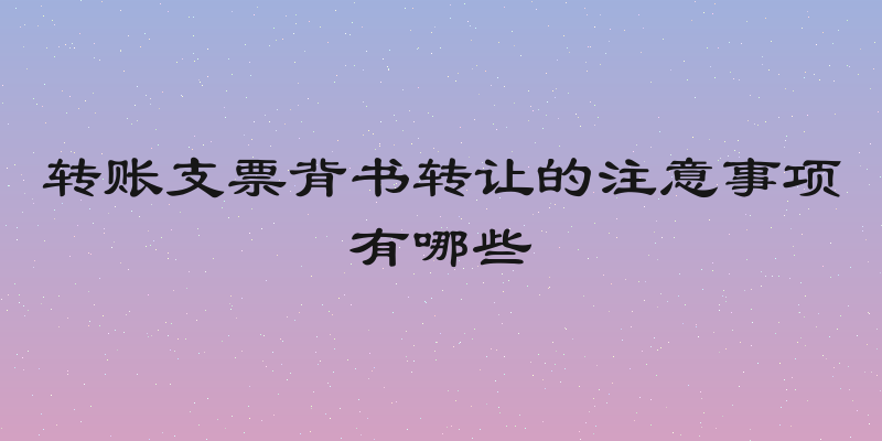 转账支票背书转让的注意事项有哪些