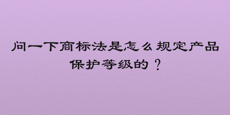 问一下商标法是怎么规定产品保护等级的？