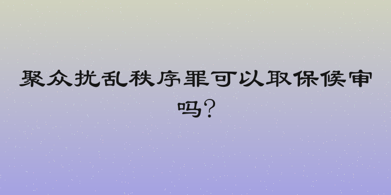 聚众扰乱秩序罪可以取保候审吗?