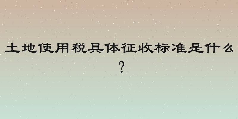 土地使用税具体征收标准是什么？