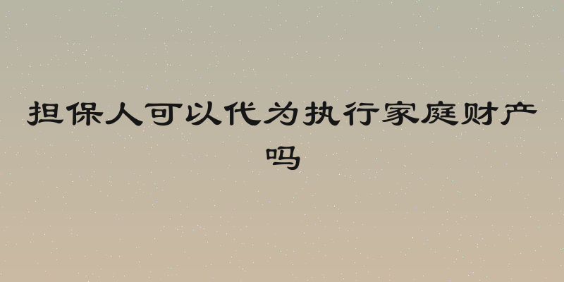 担保人可以代为执行家庭财产吗