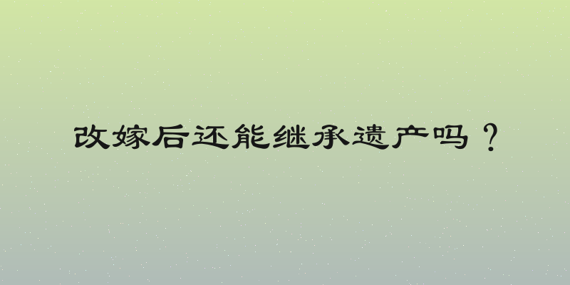 改嫁后还能继承遗产吗？
