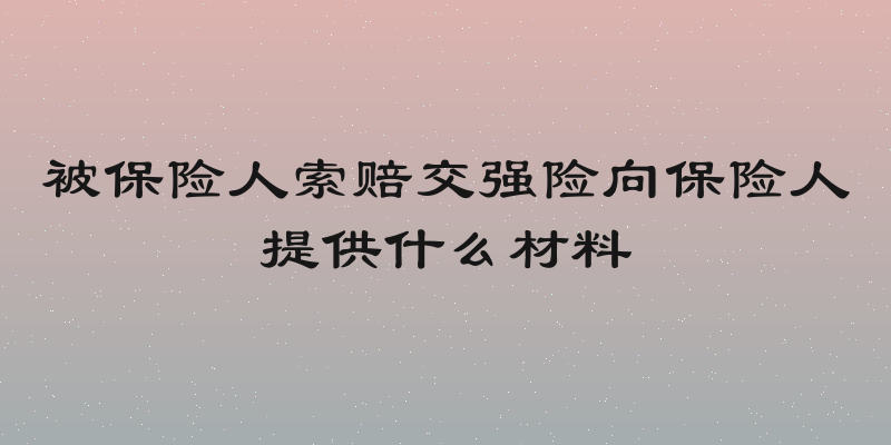 被保险人索赔交强险向保险人提供什么材料