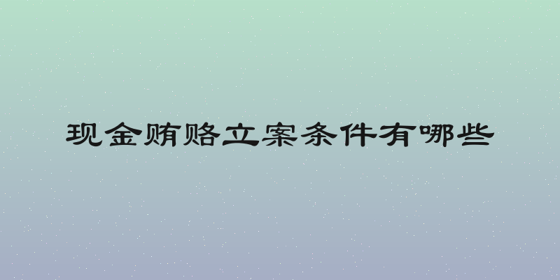 现金贿赂立案条件有哪些