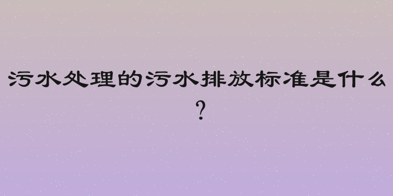 污水处理的污水排放标准是什么？