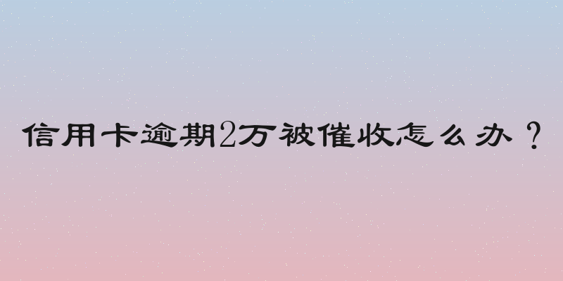 信用卡逾期2万被催收怎么办？