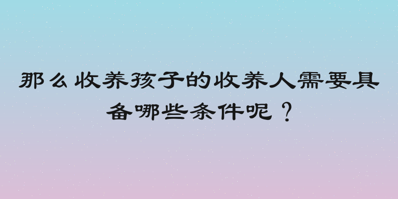 那么收养孩子的收养人需要具备哪些条件呢？