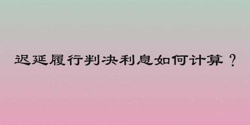 迟延履行判决利息如何计算？