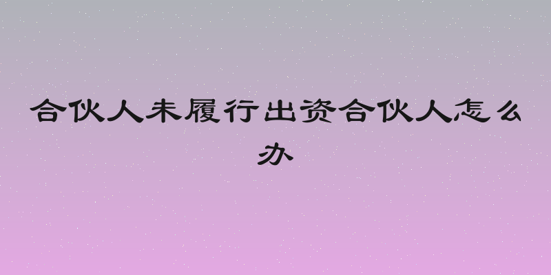 合伙人未履行出资合伙人怎么办