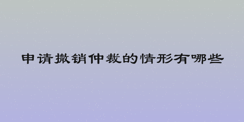 申请撤销仲裁的情形有哪些