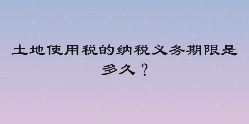 土地使用税的纳税义务期限是多久？