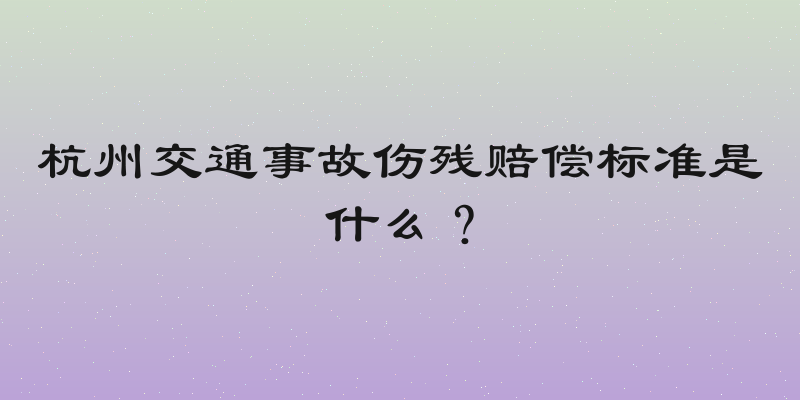杭州交通事故伤残赔偿标准是什么？