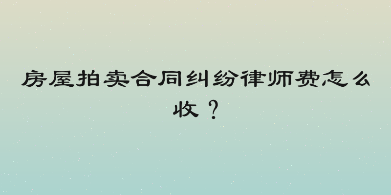 房屋拍卖合同纠纷律师费怎么收？