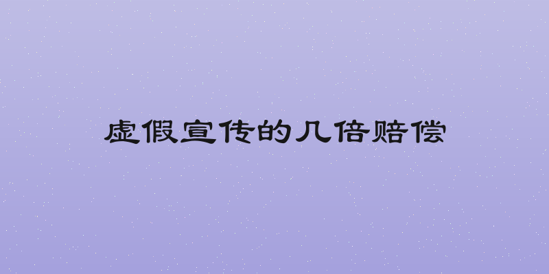 虚假宣传的几倍赔偿