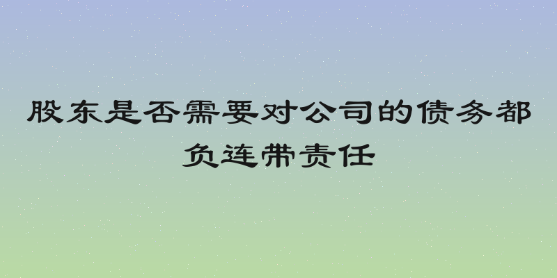 股东是否需要对公司的债务都负连带责任