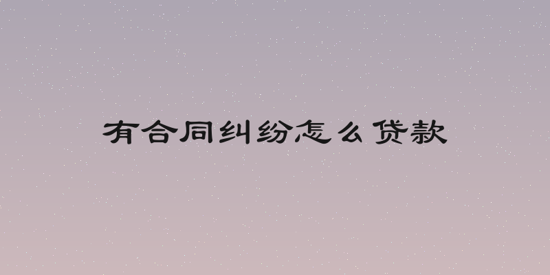 有合同纠纷怎么贷款