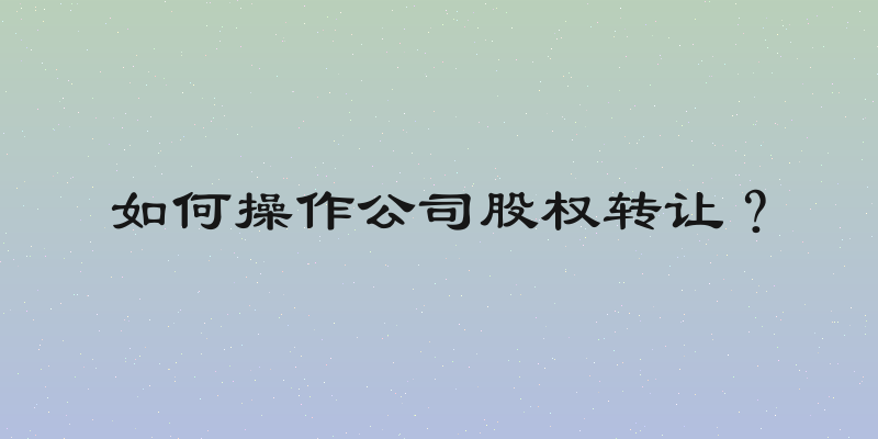 如何操作公司股权转让？