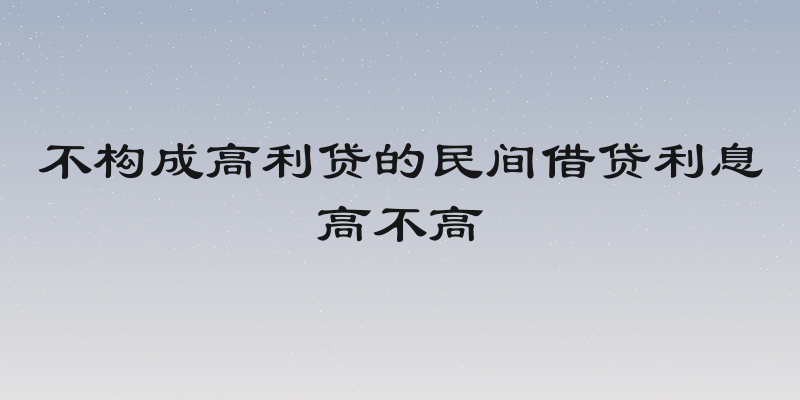 不构成高利贷的民间借贷利息高不高