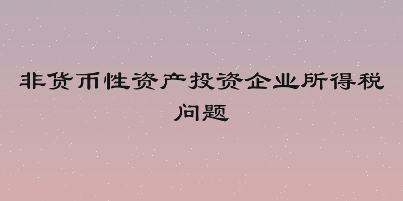 非货币性资产投资企业所得税问题