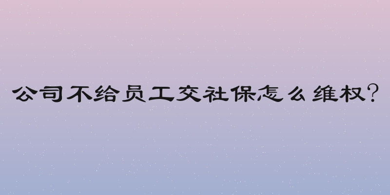 公司不给员工交社保怎么维权?