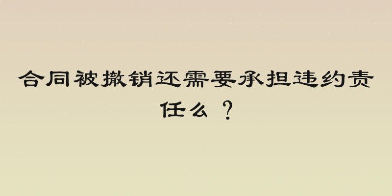 合同被撤销还需要承担违约责任么？