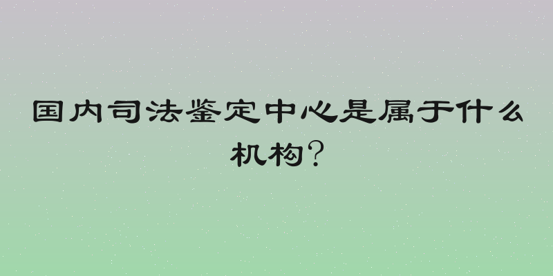 国内司法鉴定中心是属于什么机构?