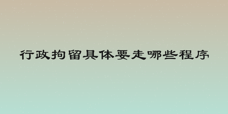 行政拘留具体要走哪些程序