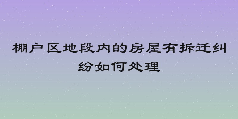 棚户区地段内的房屋有拆迁纠纷如何处理