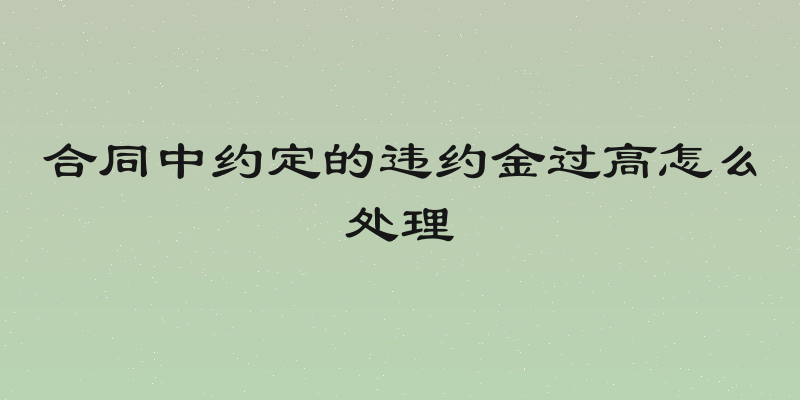 合同中约定的违约金过高怎么处理