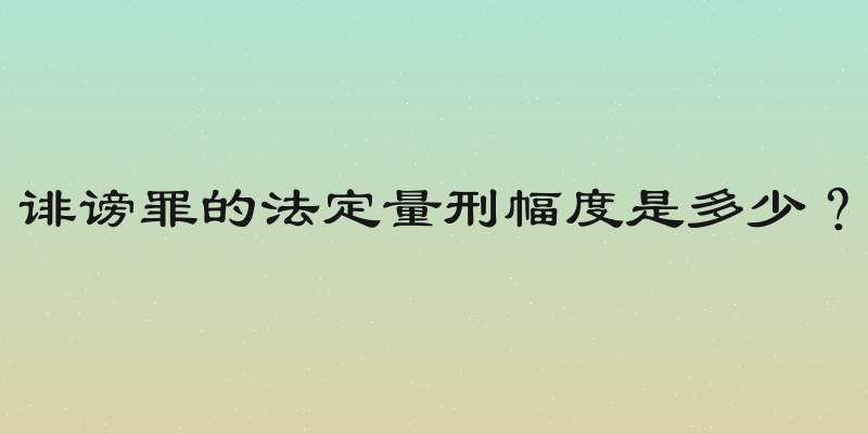 诽谤罪的法定量刑幅度是多少？
