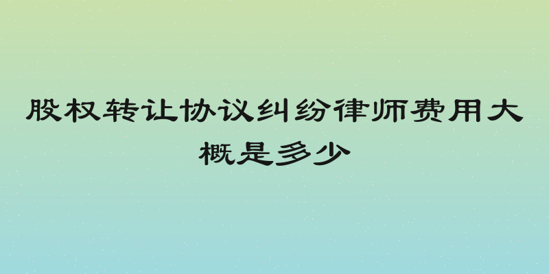 股权转让协议纠纷律师费用大概是多少