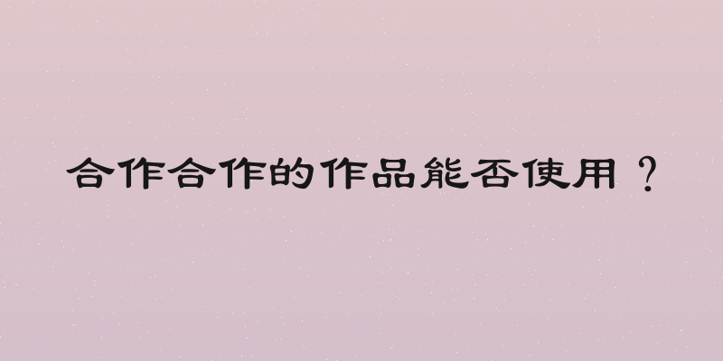 合作合作的作品能否使用？