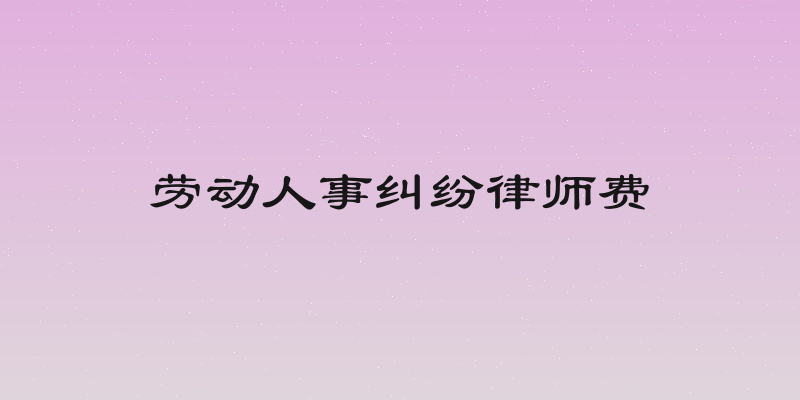 劳动人事纠纷律师费