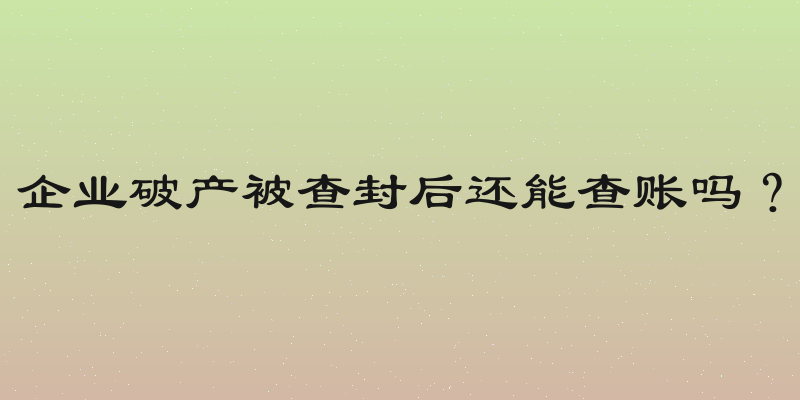 企业破产被查封后还能查账吗？