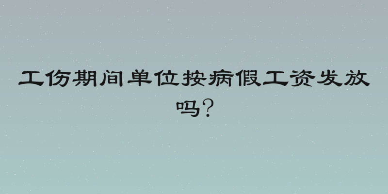工伤期间单位按病假工资发放吗?