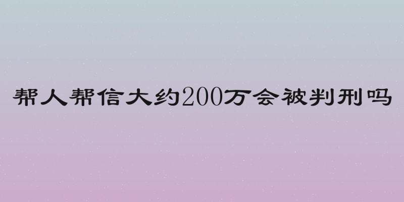 帮人帮信大约200万会被判刑吗