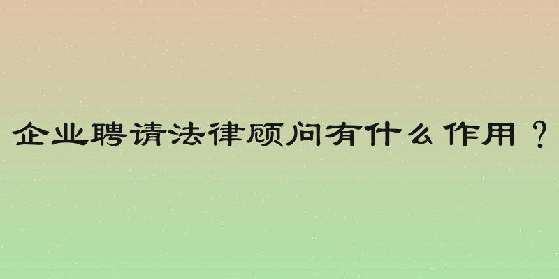企业聘请法律顾问有什么作用？