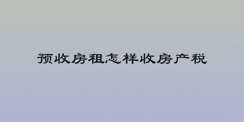 预收房租怎样收房产税