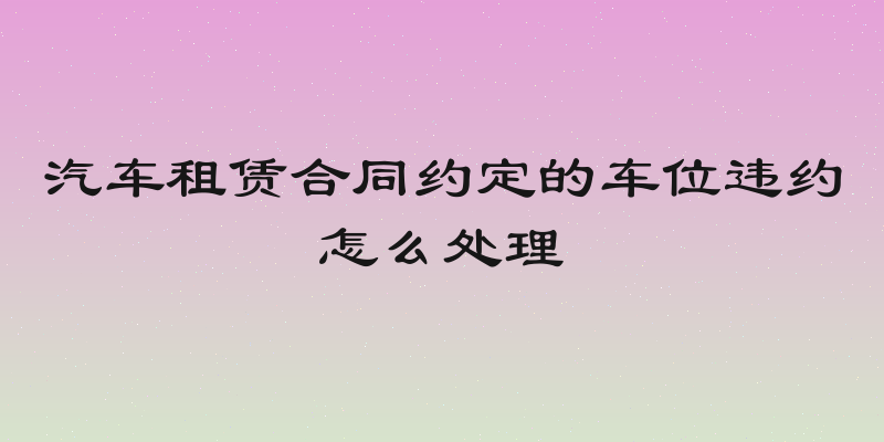汽车租赁合同约定的车位违约怎么处理