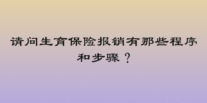 请问生育保险报销有那些程序和步骤？