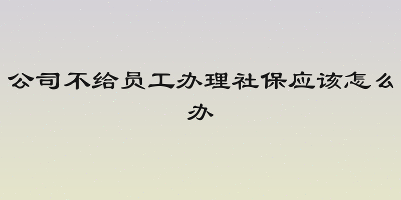 公司不给员工办理社保应该怎么办