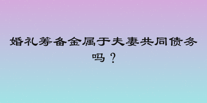 婚礼筹备金属于夫妻共同债务吗？