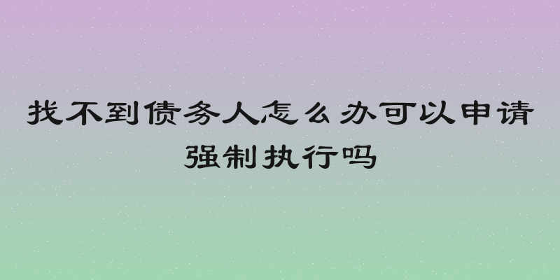 找不到债务人怎么办可以申请强制执行吗