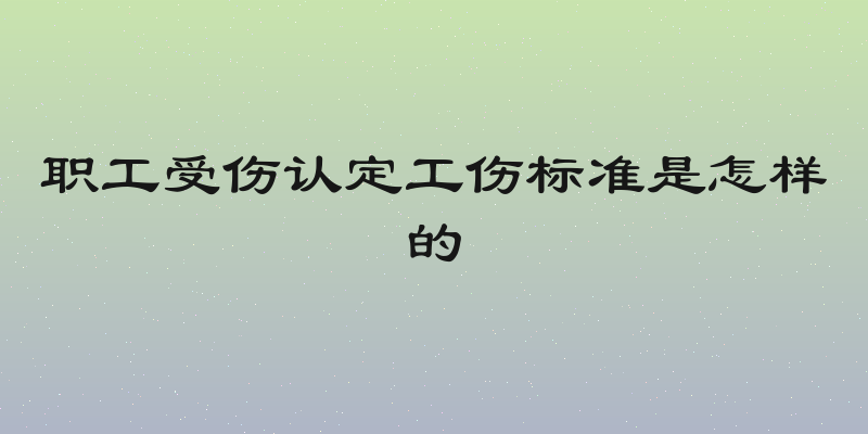 职工受伤认定工伤标准是怎样的