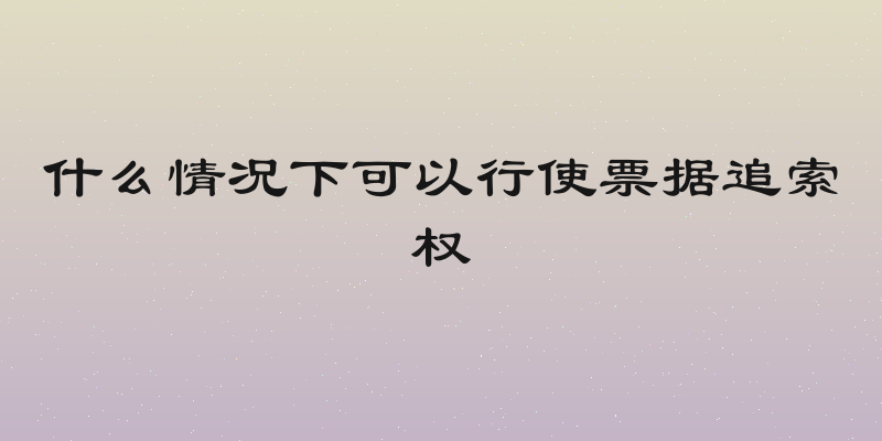 什么情况下可以行使票据追索权