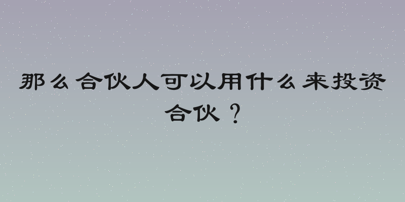 那么合伙人可以用什么来投资合伙？