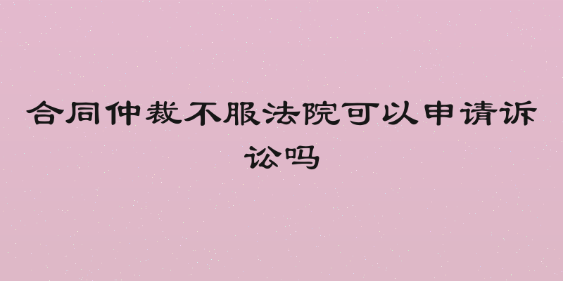 合同仲裁不服法院可以申请诉讼吗