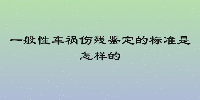 一般性车祸伤残鉴定的标准是怎样的