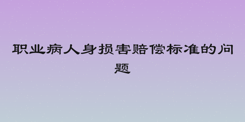 职业病人身损害赔偿标准的问题